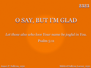 O SAY, BUT I'M GLAD